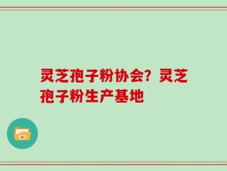 灵芝孢子粉协会？灵芝孢子粉生产基地