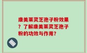 康美莱灵芝孢子粉效果？了解康美莱灵芝孢子粉的功效与作用？