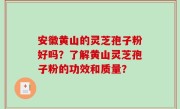 安徽黄山的灵芝孢子粉好吗？了解黄山灵芝孢子粉的功效和质量？