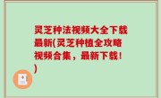 灵芝种法视频大全下载最新(灵芝种植全攻略视频合集，最新下载！)