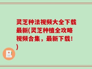 灵芝种法视频大全下载最新(灵芝种植全攻略视频合集，最新下载！)
