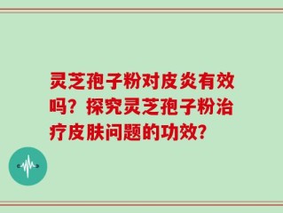 灵芝孢子粉对皮炎有效吗？探究灵芝孢子粉治疗皮肤问题的功效？