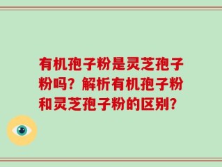 有机孢子粉是灵芝孢子粉吗？解析有机孢子粉和灵芝孢子粉的区别？