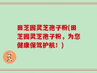田芝园灵芝孢子粉(田芝园灵芝孢子粉，为您健康保驾护航！)