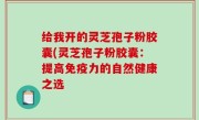 给我开的灵芝孢子粉胶囊(灵芝孢子粉胶囊：提高免疫力的自然健康之选