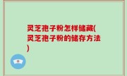灵芝孢子粉怎样储藏(灵芝孢子粉的储存方法)