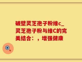 破壁灵芝孢子粉维c_灵芝孢子粉与维C的完美结合：，增强健康