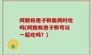 阿胶和孢子粉能同时吃吗(阿胶和孢子粉可以一起吃吗？)