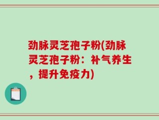 劲脉灵芝孢子粉(劲脉灵芝孢子粉：补气养生，提升免疫力)