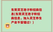东莞灵芝孢子粉招商信息(东莞灵芝孢子粉招商信息，加入灵芝养生产业不容错过！)