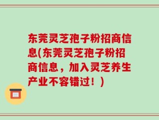 东莞灵芝孢子粉招商信息(东莞灵芝孢子粉招商信息，加入灵芝养生产业不容错过！)