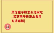 灵芝孢子粉怎么泡水吃_灵芝孢子粉泡水食用方法详解)