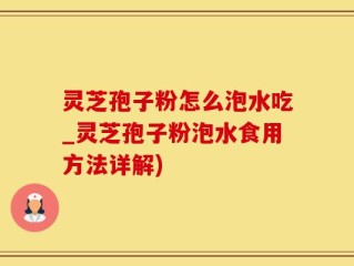 灵芝孢子粉怎么泡水吃_灵芝孢子粉泡水食用方法详解)