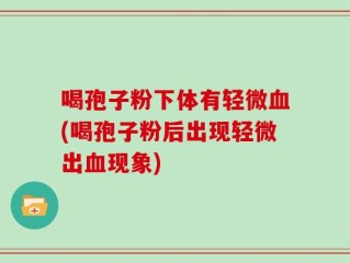 喝孢子粉下体有轻微血(喝孢子粉后出现轻微出血现象)