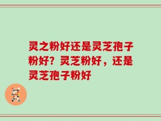 灵之粉好还是灵芝孢子粉好？灵芝粉好，还是灵芝孢子粉好