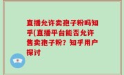 直播允许卖孢子粉吗知乎(直播平台能否允许售卖孢子粉？知乎用户探讨