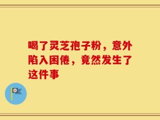 喝了灵芝孢子粉，意外陷入困倦，竟然发生了这件事