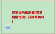 灵芝加枸橘泡酒(灵芝枸橘泡酒：药膳更美味)