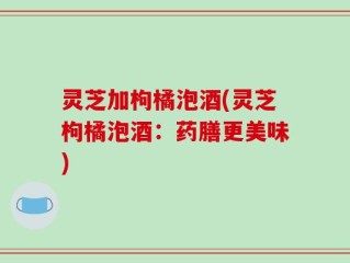 灵芝加枸橘泡酒(灵芝枸橘泡酒：药膳更美味)
