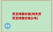 灵芝纯露价格(纯天然灵芝纯露价格公布)