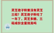 灵芝孢子粉里没有灵芝三萜？灵芝孢子粉吃了一年了，灵芝多糖、三萜成份含量双高吗