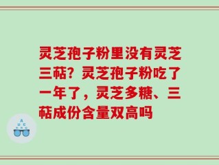灵芝孢子粉里没有灵芝三萜？灵芝孢子粉吃了一年了，灵芝多糖、三萜成份含量双高吗