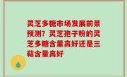 灵芝多糖市场发展前景预测？灵芝孢子粉的灵芝多糖含量高好还是三萜含量高好