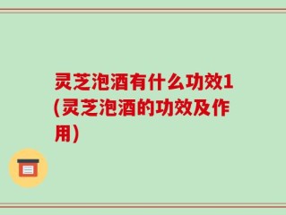 灵芝泡酒有什么功效1(灵芝泡酒的功效及作用)