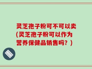 灵芝孢子粉可不可以卖(灵芝孢子粉可以作为营养保健品销售吗？)