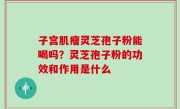 子宫肌瘤灵芝孢子粉能喝吗？灵芝孢子粉的功效和作用是什么