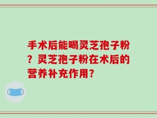 手术后能喝灵芝孢子粉？灵芝孢子粉在术后的营养补充作用？
