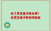 吃了灵芝孢子粉头疼？吃灵芝孢子粉有何反应