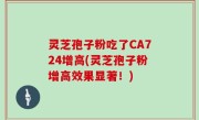 灵芝孢子粉吃了CA724增高(灵芝孢子粉增高效果显著！)