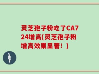 灵芝孢子粉吃了CA724增高(灵芝孢子粉增高效果显著！)