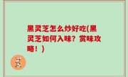 黑灵芝怎么炒好吃(黑灵芝如何入味？赏味攻略！)