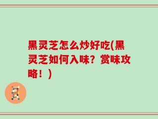 黑灵芝怎么炒好吃(黑灵芝如何入味？赏味攻略！)