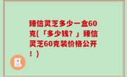 臻信灵芝多少一盒60克(「多少钱？」臻信灵芝60克装价格公开！)