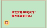 灵芝营养多吗(灵芝：营养丰富的补品)