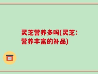 灵芝营养多吗(灵芝：营养丰富的补品)