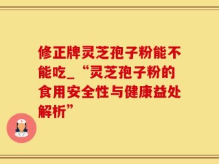 修正牌灵芝孢子粉能不能吃_“灵芝孢子粉的食用安全性与健康益处解析”