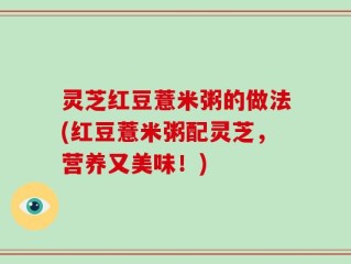 灵芝红豆薏米粥的做法(红豆薏米粥配灵芝，营养又美味！)