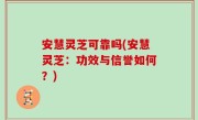 安慧灵芝可靠吗(安慧灵芝：功效与信誉如何？)
