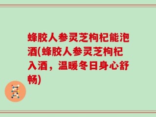 蜂胶人参灵芝枸杞能泡酒(蜂胶人参灵芝枸杞入酒，温暖冬日身心舒畅)