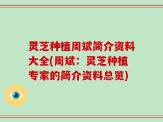 灵芝种植周斌简介资料大全(周斌：灵芝种植专家的简介资料总览)