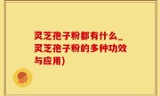 灵芝孢子粉都有什么_灵芝孢子粉的多种功效与应用)