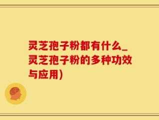 灵芝孢子粉都有什么_灵芝孢子粉的多种功效与应用)
