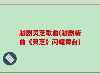 越剧灵芝歌曲(越剧新曲《灵芝》闪耀舞台)