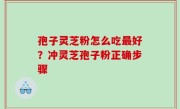 孢子灵芝粉怎么吃最好？冲灵芝孢子粉正确步骤