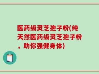 医药级灵芝孢子粉(纯天然医药级灵芝孢子粉，助你强健身体)