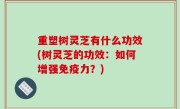 重塑树灵芝有什么功效(树灵芝的功效：如何增强免疫力？)